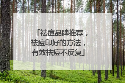祛痘品牌推荐，祛痘印好的方法，有效祛痘不反复