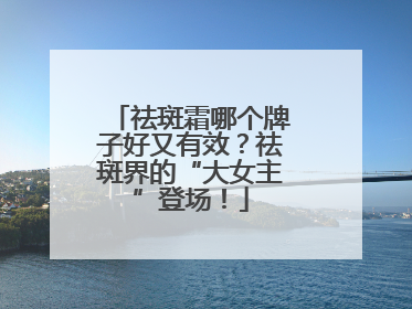 祛斑霜哪个牌子好又有效？祛斑界的“大女主”登场！
