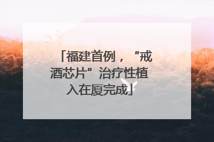 福建首例，“戒酒芯片”治疗性植入在厦完成