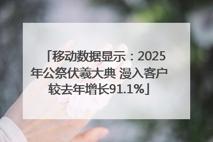 移动数据显示：2025年公祭伏羲大典 漫入客户较去年增长91.1%