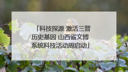 科技探源 激活三晋历史基因 山西省文博系统科技活动周启动
