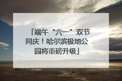 端午“六一”双节同庆！哈尔滨极地公园将重磅升级
