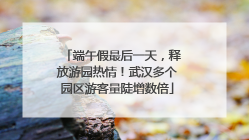 端午假最后一天，释放游园热情！武汉多个园区游客量陡增数倍