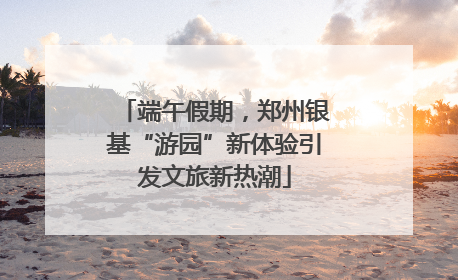 端午假期，郑州银基“游园”新体验引发文旅新热潮