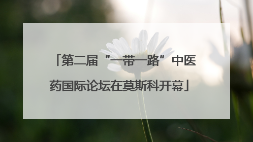 第二届“一带一路”中医药国际论坛在莫斯科开幕