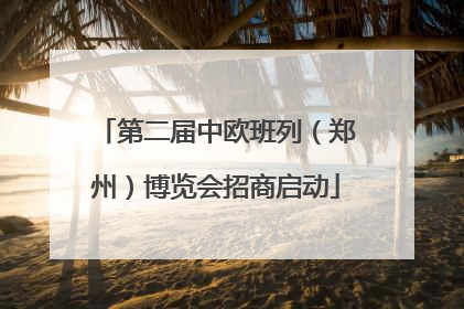 第二届中欧班列（郑州）博览会招商启动