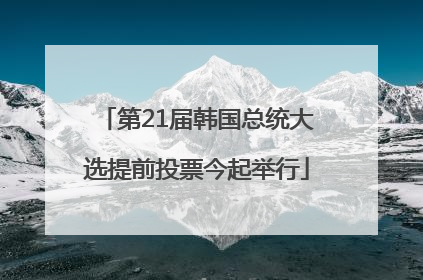 第21届韩国总统大选提前投票今起举行