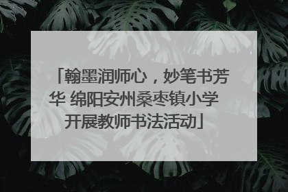 翰墨润师心，妙笔书芳华 绵阳安州桑枣镇小学开展教师书法活动