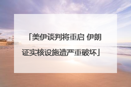美伊谈判将重启 伊朗证实核设施遭严重破坏