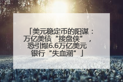 美元稳定币的阳谋：万亿美债“接盘侠”，恐引爆6.6万亿美元银行“失血潮”