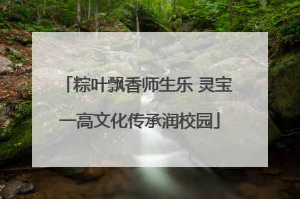 粽叶飘香师生乐 灵宝一高文化传承润校园