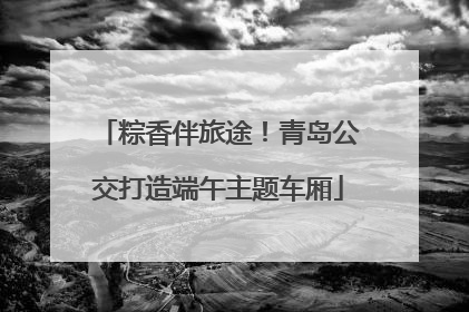 粽香伴旅途！青岛公交打造端午主题车厢