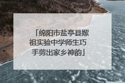 绵阳市盐亭县嫘祖实验中学师生巧手剪出家乡神韵