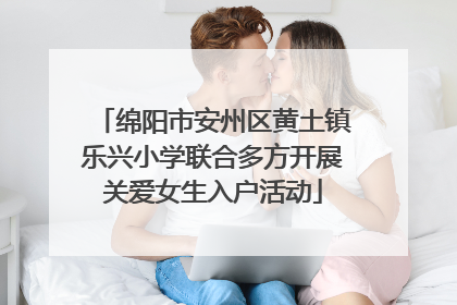 绵阳市安州区黄土镇乐兴小学联合多方开展关爱女生入户活动
