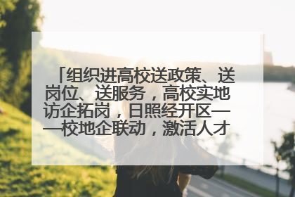 组织进高校送政策、送岗位、送服务，高校实地访企拓岗，日照经开区——校地企联动，激活人才发展“引擎”