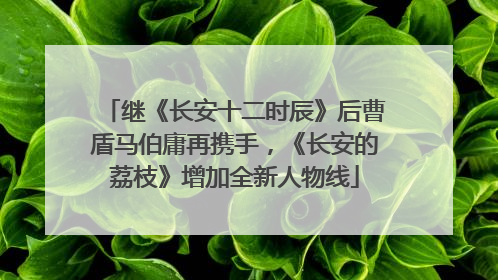 继《长安十二时辰》后曹盾马伯庸再携手，《长安的荔枝》增加全新人物线