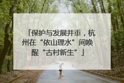 保护与发展并重，杭州在“依山理水”间唤醒“古村新生”
