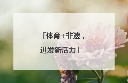 体育+非遗，迸发新活力