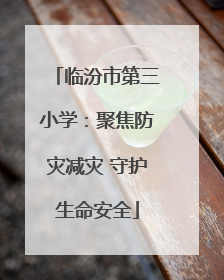 临汾市第三小学：聚焦防灾减灾 守护生命安全