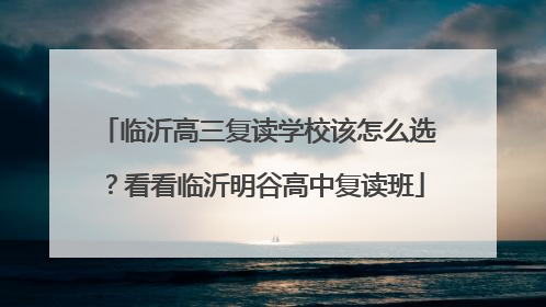临沂高三复读学校该怎么选？看看临沂明谷高中复读班