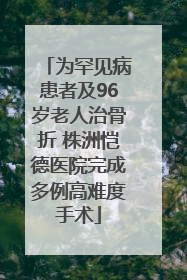 为罕见病患者及96岁老人治骨折 株洲恺德医院完成多例高难度手术