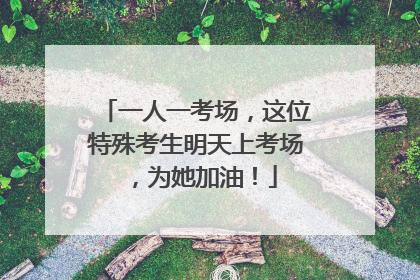 一人一考场，这位特殊考生明天上考场，为她加油！