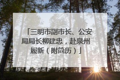 三明市副市长、公安局局长柳建忠，赴泉州履新（附简历）