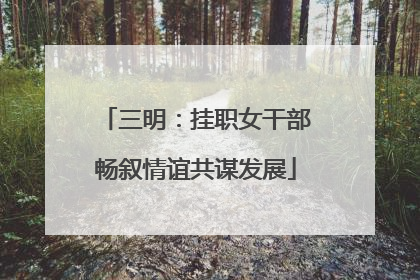 三明：挂职女干部畅叙情谊共谋发展