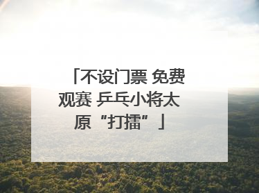 不设门票 免费观赛 乒乓小将太原“打擂”