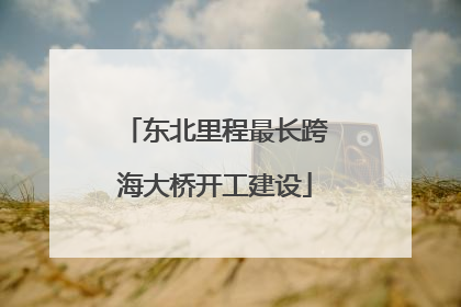 东北里程最长跨海大桥开工建设