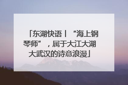 东湖快语丨“海上钢琴师”，属于大江大湖大武汉的诗意浪漫