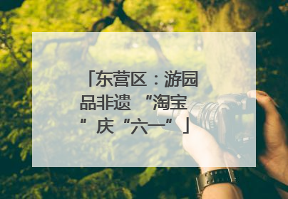 东营区：游园品非遗 “淘宝”庆“六一”