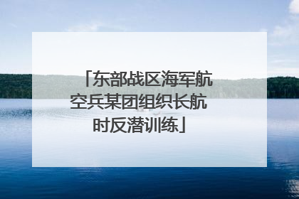 东部战区海军航空兵某团组织长航时反潜训练