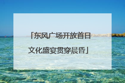 东风广场开放首日 文化盛宴贯穿晨昏