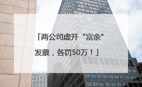 两公司虚开“富余”发票，各罚50万！