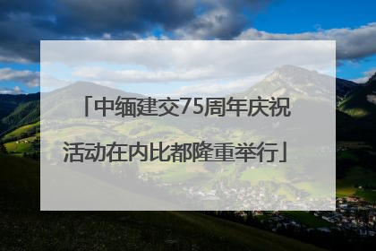 中缅建交75周年庆祝活动在内比都隆重举行