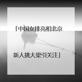 中国女排亮相北京 新人挑大梁引关注