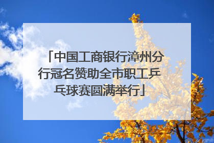 中国工商银行漳州分行冠名赞助全市职工乒乓球赛圆满举行