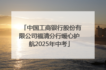中国工商银行股份有限公司福清分行暖心护航2025年中考