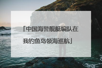 中国海警舰艇编队在我钓鱼岛领海巡航