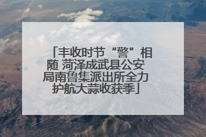 丰收时节“警”相随 菏泽成武县公安局南鲁集派出所全力护航大蒜收获季