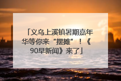 义乌上溪镇暑期嘉年华等你来“摆摊”！《90早新闻》来了