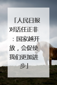 人民日报对话任正非：国家越开放，会促使我们更加进步