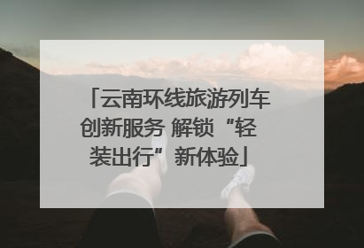 云南环线旅游列车创新服务 解锁“轻装出行”新体验
