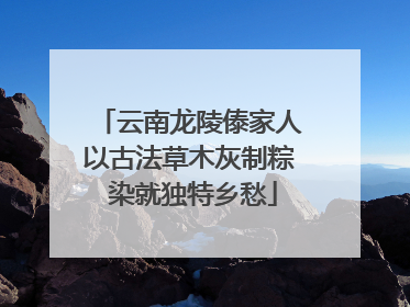 云南龙陵傣家人以古法草木灰制粽 染就独特乡愁