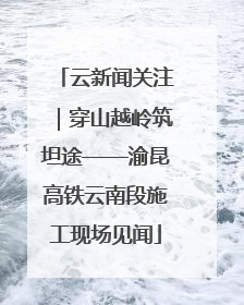 云新闻关注｜穿山越岭筑坦途——渝昆高铁云南段施工现场见闻