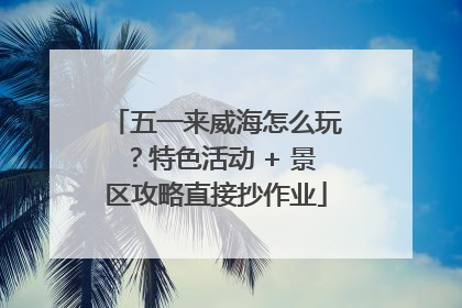五一来威海怎么玩？特色活动 + 景区攻略直接抄作业