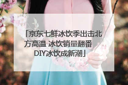 京东七鲜冰饮季出击北方高温 冰饮销量翻番 DIY冰饮成新潮