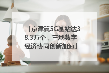 京津冀5G基站达38.3万个，三地数字经济协同创新加速