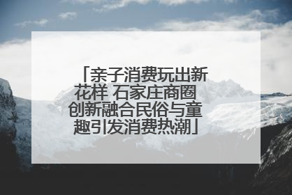 亲子消费玩出新花样 石家庄商圈创新融合民俗与童趣引发消费热潮